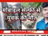 मोबाइल सेल्फी ने ले ली राहुल की जान,कुकड़ीखापा